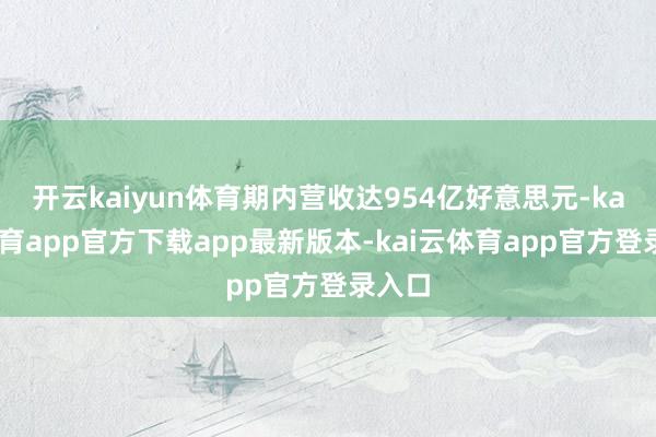 开云kaiyun体育期内营收达954亿好意思元-kai云体育app官方下载app最新版本-kai云体育app官方登录入口