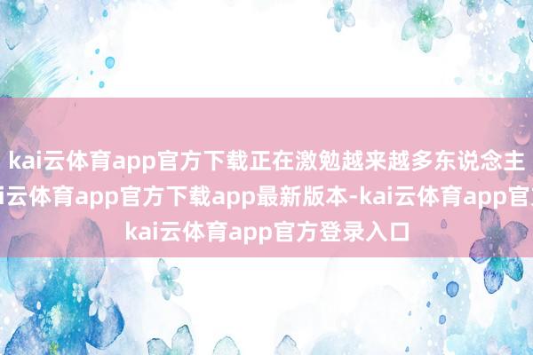 kai云体育app官方下载正在激勉越来越多东说念主的防卫-kai云体育app官方下载app最新版本-kai云体育app官方登录入口