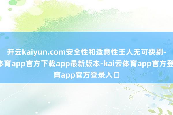 开云kaiyun.com安全性和适意性王人无可抉剔-kai云体育app官方下载app最新版本-kai云体育app官方登录入口