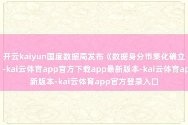 开云kaiyun国度数据局发布《数据身分市集化确立雠校实施决策》-kai云体育app官方下载app最新版本-kai云体育app官方登录入口