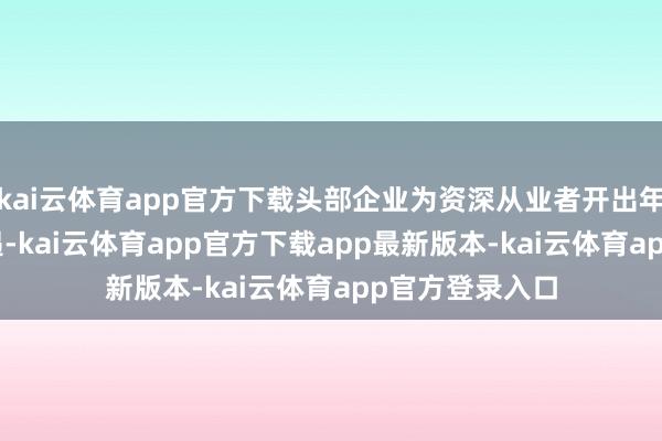 kai云体育app官方下载头部企业为资深从业者开出年薪80万+的待遇-kai云体育app官方下载app最新版本-kai云体育app官方登录入口