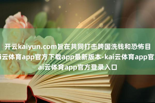 开云kaiyun.com旨在共同打击跨国洗钱和恐怖目的融资-kai云体育app官方下载app最新版本-kai云体育app官方登录入口