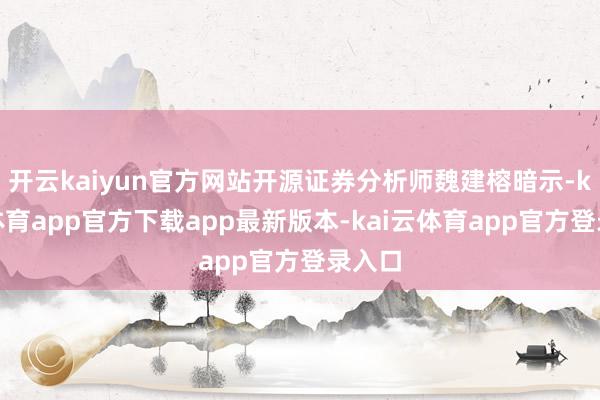开云kaiyun官方网站开源证券分析师魏建榕暗示-kai云体育app官方下载app最新版本-kai云体育app官方登录入口