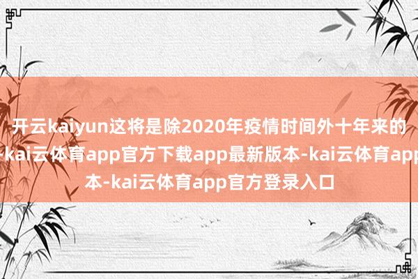 开云kaiyun这将是除2020年疫情时间外十年来的初次年度下降-kai云体育app官方下载app最新版本-kai云体育app官方登录入口