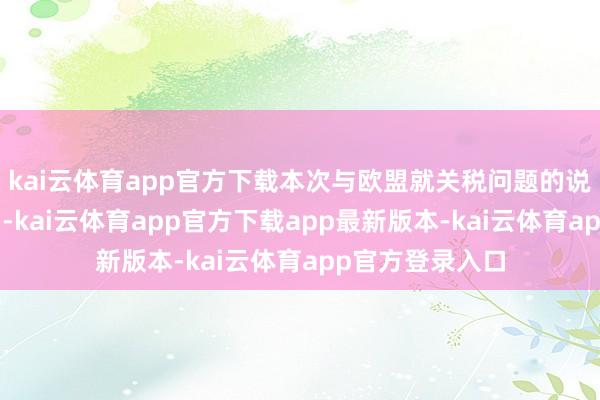 kai云体育app官方下载本次与欧盟就关税问题的说话“相等愉快”-kai云体育app官方下载app最新版本-kai云体育app官方登录入口
