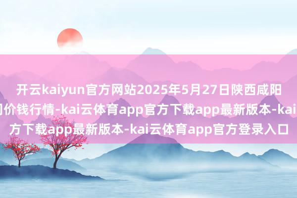开云kaiyun官方网站2025年5月27日陕西咸阳新阳光农副家具有限公司价钱行情-kai云体育app官方下载app最新版本-kai云体育app官方登录入口