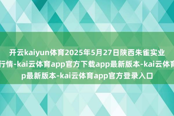 开云kaiyun体育2025年5月27日陕西朱雀实业集团有限公司价钱行情-kai云体育app官方下载app最新版本-kai云体育app官方登录入口