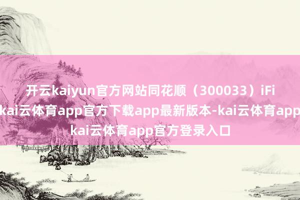 开云kaiyun官方网站 同花顺(300033)iFinD数据显现-kai云体育app官方下载app最新版本-kai云体育app官方登录入口