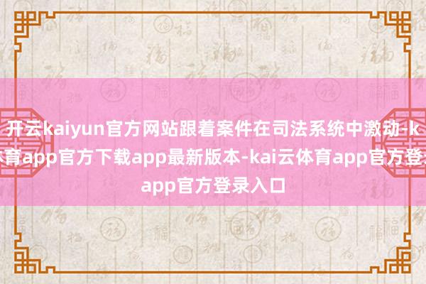 开云kaiyun官方网站跟着案件在司法系统中激动-kai云体育app官方下载app最新版本-kai云体育app官方登录入口