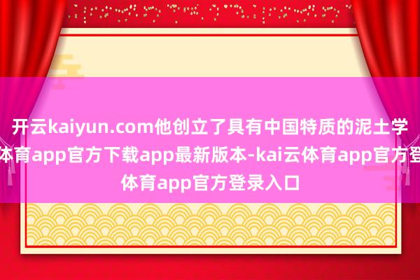 开云kaiyun.com他创立了具有中国特质的泥土学-kai云体育app官方下载app最新版本-kai云体育app官方登录入口