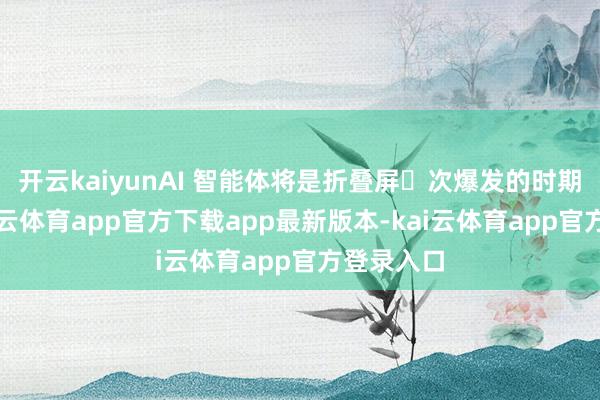 开云kaiyunAI 智能体将是折叠屏⼆次爆发的时期奇点-kai云体育app官方下载app最新版本-kai云体育app官方登录入口