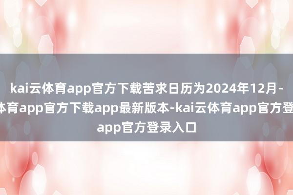 kai云体育app官方下载苦求日历为2024年12月-kai云体育app官方下载app最新版本-kai云体育app官方登录入口