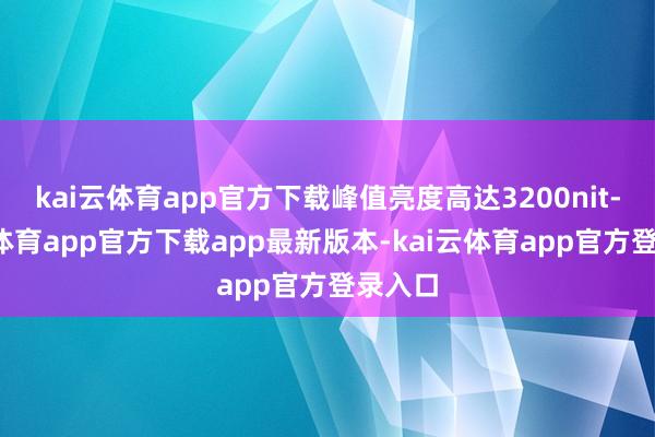 kai云体育app官方下载峰值亮度高达3200nit-kai云体育app官方下载app最新版本-kai云体育app官方登录入口
