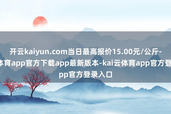 开云kaiyun.com当日最高报价15.00元/公斤-kai云体育app官方下载app最新版本-kai云体育app官方登录入口