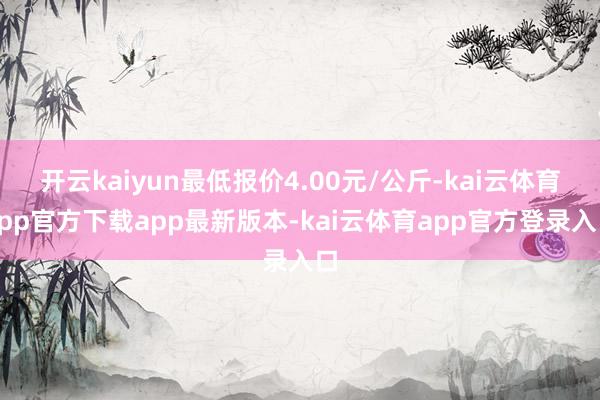 开云kaiyun最低报价4.00元/公斤-kai云体育app官方下载app最新版本-kai云体育app官方登录入口