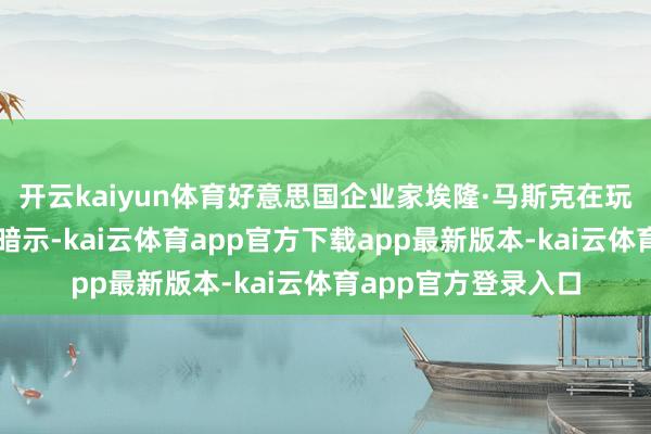 开云kaiyun体育好意思国企业家埃隆·马斯克在玩忽媒体平台上发文暗示-kai云体育app官方下载app最新版本-kai云体育app官方登录入口