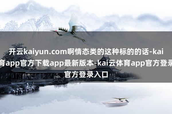 开云kaiyun.com啊情态类的这种标的的话-kai云体育app官方下载app最新版本-kai云体育app官方登录入口