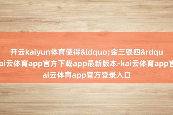 开云kaiyun体育使得&ldquo;金三银四&rdquo;成色足-kai云体育app官方下载app最新版本-kai云体育app官方登录入口