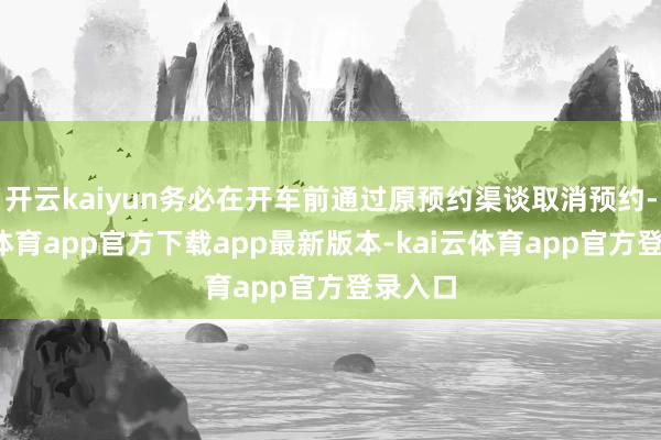 开云kaiyun务必在开车前通过原预约渠谈取消预约-kai云体育app官方下载app最新版本-kai云体育app官方登录入口