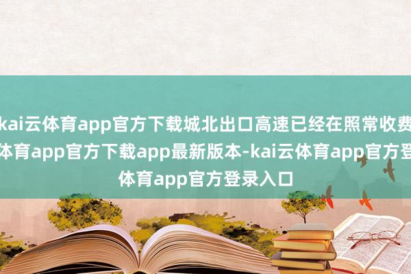 kai云体育app官方下载城北出口高速已经在照常收费-kai云体育app官方下载app最新版本-kai云体育app官方登录入口