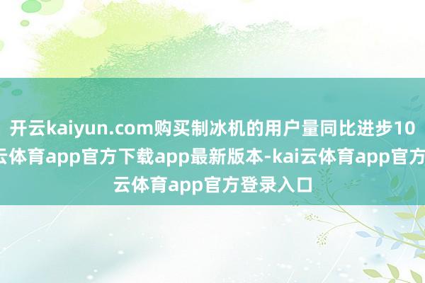 开云kaiyun.com购买制冰机的用户量同比进步100%-kai云体育app官方下载app最新版本-kai云体育app官方登录入口