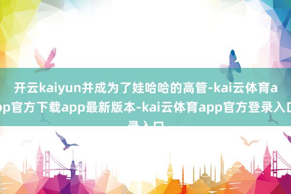 开云kaiyun并成为了娃哈哈的高管-kai云体育app官方下载app最新版本-kai云体育app官方登录入口
