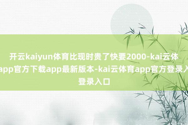 开云kaiyun体育比现时贵了快要2000-kai云体育app官方下载app最新版本-kai云体育app官方登录入口