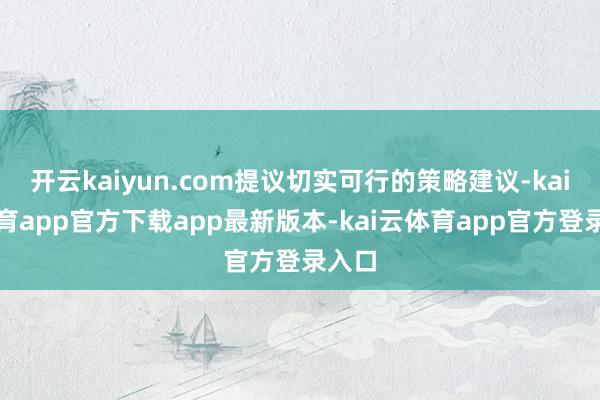 开云kaiyun.com提议切实可行的策略建议-kai云体育app官方下载app最新版本-kai云体育app官方登录入口