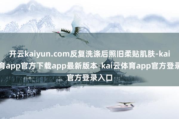 开云kaiyun.com反复洗涤后照旧柔贴肌肤-kai云体育app官方下载app最新版本-kai云体育app官方登录入口