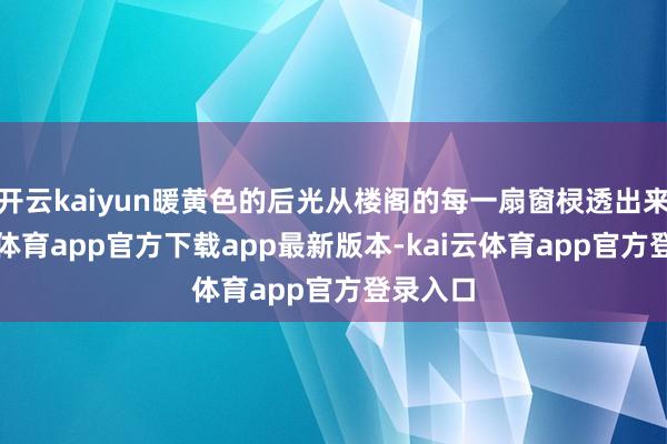 开云kaiyun暖黄色的后光从楼阁的每一扇窗棂透出来-kai云体育app官方下载app最新版本-kai云体育app官方登录入口
