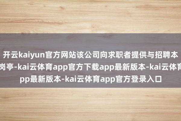 开云kaiyun官方网站该公司向求职者提供与招聘本心严重不符的使命岗亭-kai云体育app官方下载app最新版本-kai云体育app官方登录入口