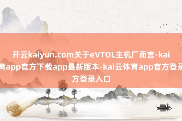 开云kaiyun.com关于eVTOL主机厂而言-kai云体育app官方下载app最新版本-kai云体育app官方登录入口