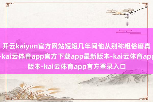 开云kaiyun官方网站短短几年间他从别称粗俗磨真金不怕火讲师-kai云体育app官方下载app最新版本-kai云体育app官方登录入口