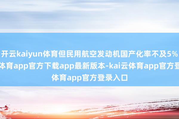 开云kaiyun体育但民用航空发动机国产化率不及5%-kai云体育app官方下载app最新版本-kai云体育app官方登录入口