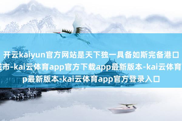 开云kaiyun官方网站是天下独一具备如斯完备港口功能的对俄开放城市-kai云体育app官方下载app最新版本-kai云体育app官方登录入口