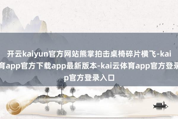 开云kaiyun官方网站熊掌拍击桌椅碎片横飞-kai云体育app官方下载app最新版本-kai云体育app官方登录入口