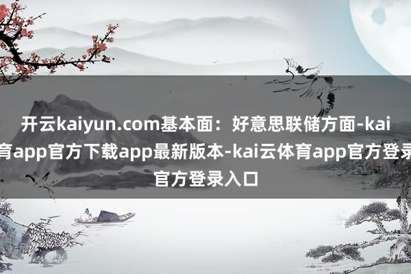 开云kaiyun.com基本面:好意思联储方面-kai云体育app官方下载app最新版本-kai云体育app官方登录入口