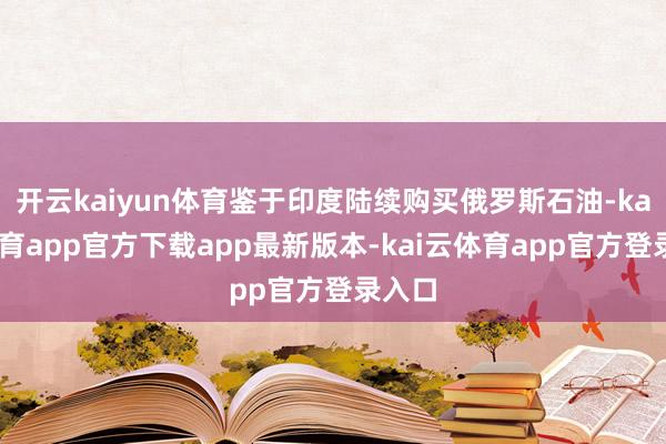 开云kaiyun体育鉴于印度陆续购买俄罗斯石油-kai云体育app官方下载app最新版本-kai云体育app官方登录入口