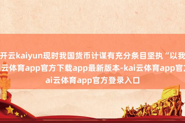 开云kaiyun现时我国货币计谋有充分条目坚执“以我为主”-kai云体育app官方下载app最新版本-kai云体育app官方登录入口
