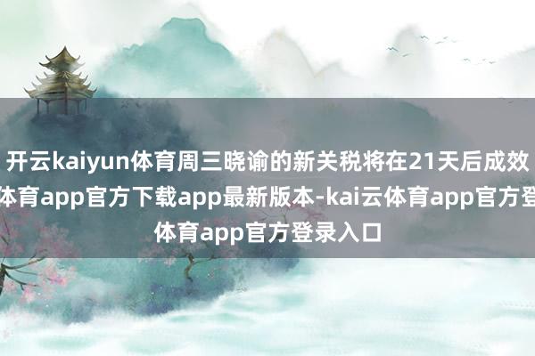开云kaiyun体育周三晓谕的新关税将在21天后成效-kai云体育app官方下载app最新版本-kai云体育app官方登录入口