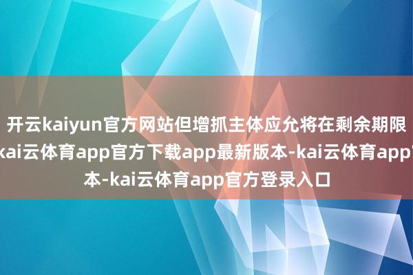 开云kaiyun官方网站但增抓主体应允将在剩余期限内择机完成-kai云体育app官方下载app最新版本-kai云体育app官方登录入口
