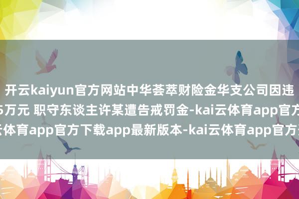 开云kaiyun官方网站中华荟萃财险金华支公司因违纪使用保障条件被罚15万元 职守东谈主许某遭告戒罚金-kai云体育app官方下载app最新版本-kai云体育app官方登录入口