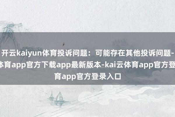 开云kaiyun体育投诉问题：可能存在其他投诉问题-kai云体育app官方下载app最新版本-kai云体育app官方登录入口