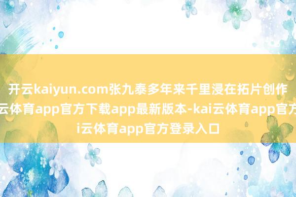 开云kaiyun.com张九泰多年来千里浸在拓片创作之中-kai云体育app官方下载app最新版本-kai云体育app官方登录入口