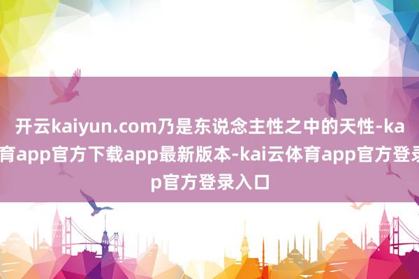 开云kaiyun.com乃是东说念主性之中的天性-kai云体育app官方下载app最新版本-kai云体育app官方登录入口