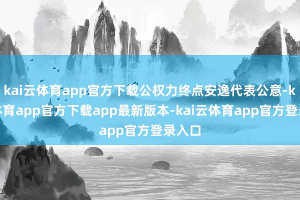 kai云体育app官方下载公权力终点安逸代表公意-kai云体育app官方下载app最新版本-kai云体育app官方登录入口