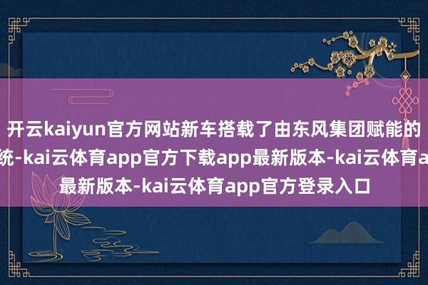 开云kaiyun官方网站新车搭载了由东风集团赋能的马赫双擎混动系统-kai云体育app官方下载app最新版本-kai云体育app官方登录入口