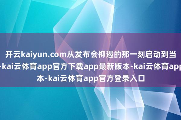 开云kaiyun.com从发布会抑遏的那一刻启动到当今有些许小时-kai云体育app官方下载app最新版本-kai云体育app官方登录入口