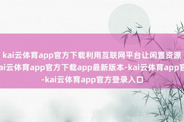 kai云体育app官方下载利用互联网平台让闲置资源流动起来-kai云体育app官方下载app最新版本-kai云体育app官方登录入口