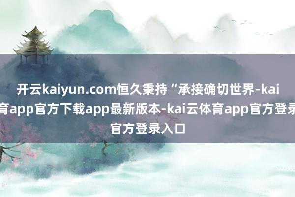 开云kaiyun.com恒久秉持“承接确切世界-kai云体育app官方下载app最新版本-kai云体育app官方登录入口